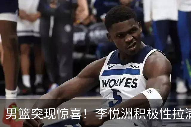 男篮突现惊喜！李悦洲积极性拉满，篮板与组织不错，值得培养！
